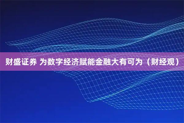 财盛证券 为数字经济赋能金融大有可为（财经观）