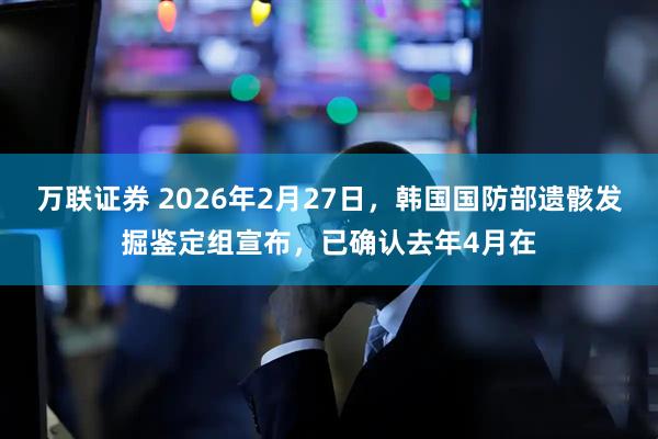 万联证券 2026年2月27日，韩国国防部遗骸发掘鉴定组宣布，已确认去年4月在