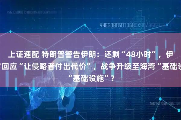 上证速配 特朗普警告伊朗：还剩“48小时”，伊朗军方回应“让侵略者付出代价”，战争升级至海湾“基础设施”？