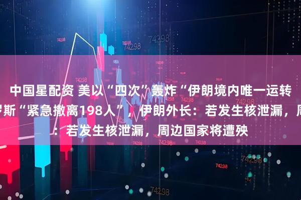 中国星配资 美以“四次”轰炸“伊朗境内唯一运转核电站”！俄罗斯“紧急撤离198人”，伊朗外长：若发生核泄漏，周边国家将遭殃