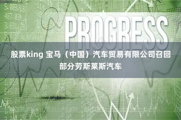 股票king 宝马（中国）汽车贸易有限公司召回部分劳斯莱斯汽车