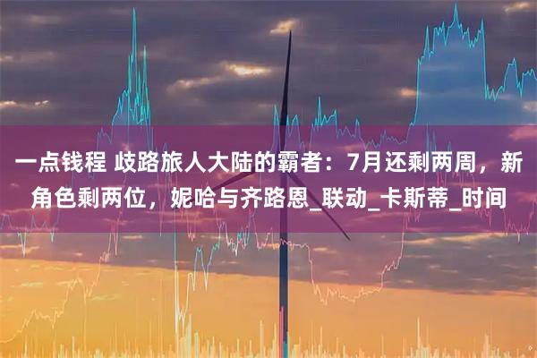 一点钱程 歧路旅人大陆的霸者：7月还剩两周，新角色剩两位，妮哈与齐路恩_联动_卡斯蒂_时间