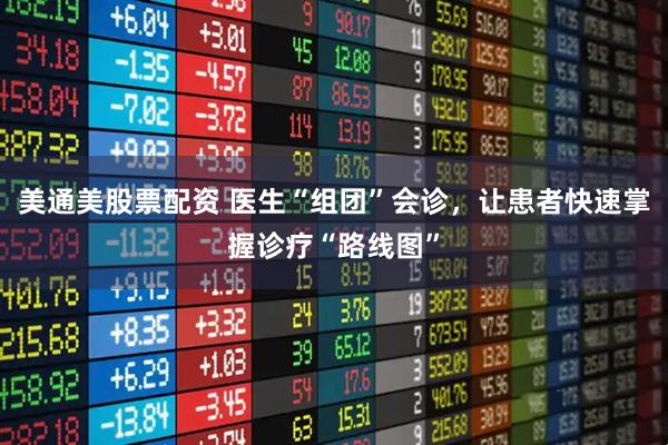 美通美股票配资 医生“组团”会诊，让患者快速掌握诊疗“路线图”